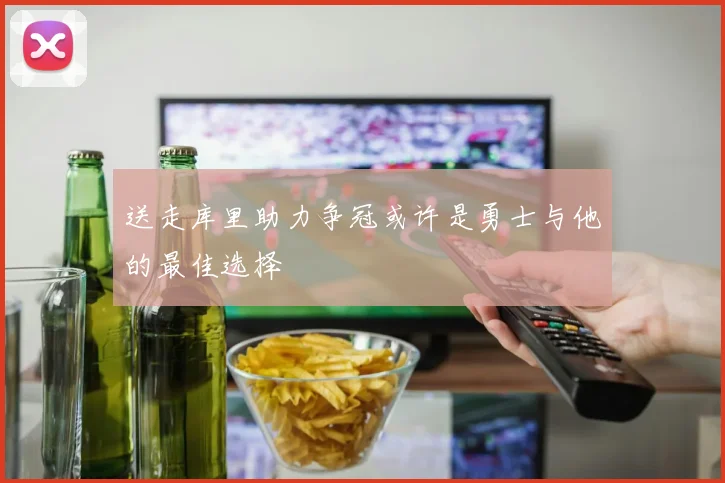 送走库里助力争冠或许是勇士与他的最佳选择