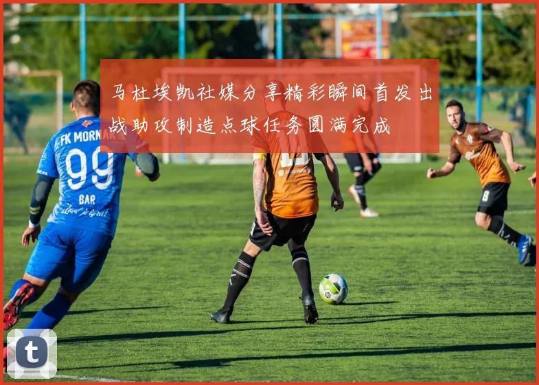 马杜埃凯社媒分享精彩瞬间首发出战助攻制造点球任务圆满完成