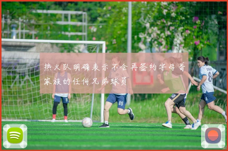 热火队明确表示不会再签约字母哥家族的任何兄弟球员