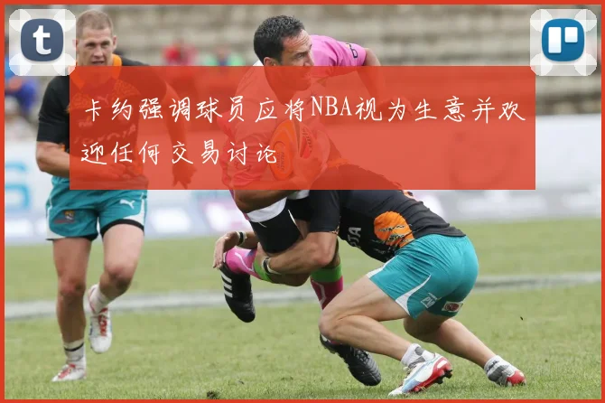 卡约强调球员应将NBA视为生意并欢迎任何交易讨论