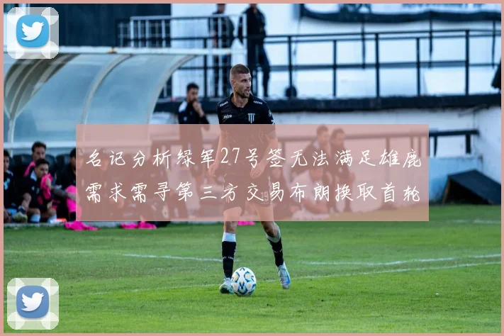 名记分析绿军27号签无法满足雄鹿需求需寻第三方交易布朗换取首轮签