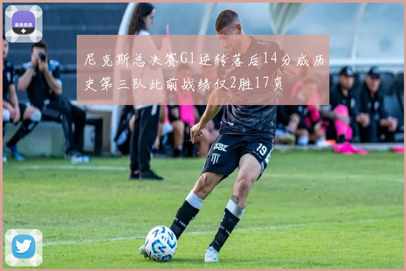 尼克斯总决赛G1逆转落后14分成历史第三队此前战绩仅2胜17负