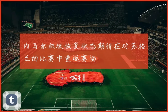 内马尔积极恢复状态期待在对苏格兰的比赛中重返赛场