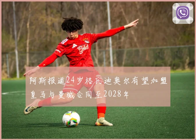 阿斯报道24岁格瓦迪奥尔有望加盟皇马与曼城合同至2028年