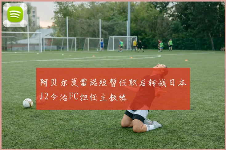 阿贝尔莫雷诺短暂任职后转战日本J2今治FC担任主教练