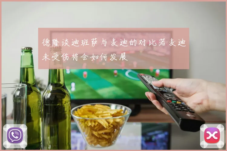 德隆谈迪班萨与麦迪的对比若麦迪未受伤将会如何发展