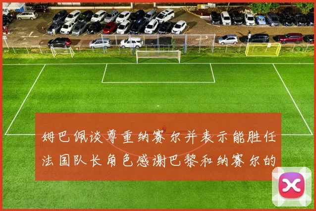 姆巴佩谈尊重纳赛尔并表示能胜任法国队长角色感谢巴黎和纳赛尔的支持