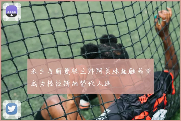 米兰与前曼联主帅阿莫林接触或将成为格拉斯纳替代人选