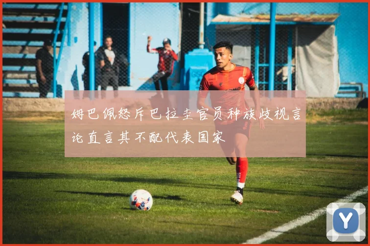 姆巴佩怒斥巴拉圭官员种族歧视言论直言其不配代表国家