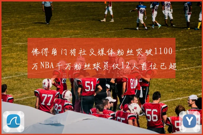 佛得角门将社交媒体粉丝突破1100万NBA千万粉丝球员仅12人首位已超亿