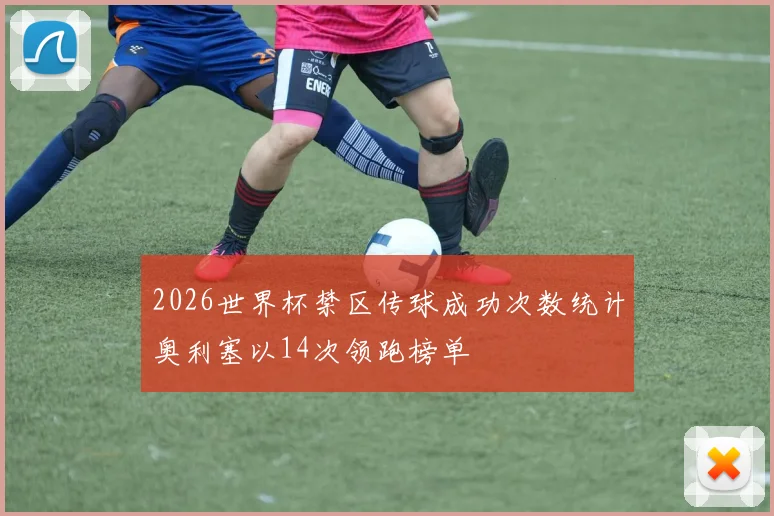 2026世界杯禁区传球成功次数统计奥利塞以14次领跑榜单