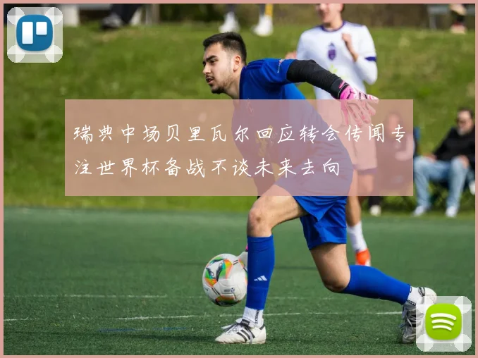瑞典中场贝里瓦尔回应转会传闻专注世界杯备战不谈未来去向