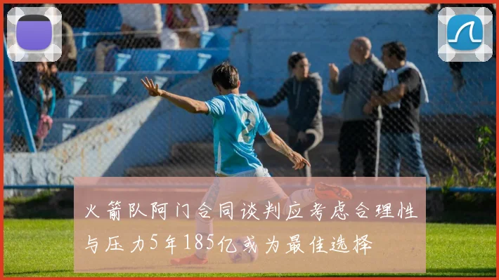 火箭队阿门合同谈判应考虑合理性与压力5年185亿或为最佳选择