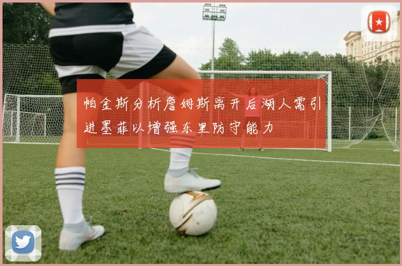 帕金斯分析詹姆斯离开后湖人需引进墨菲以增强东里防守能力