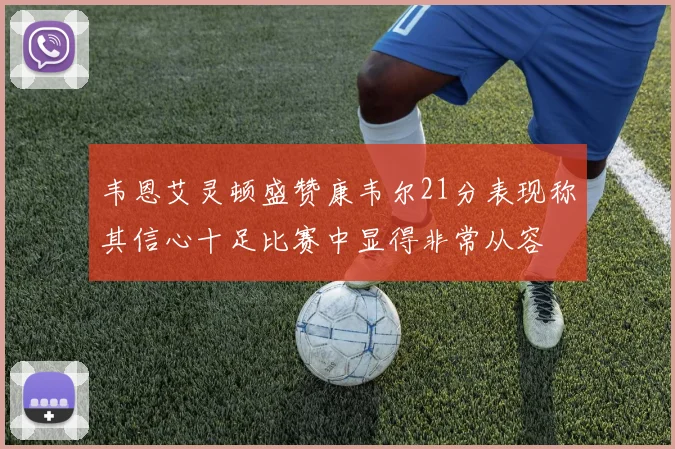 韦恩艾灵顿盛赞康韦尔21分表现称其信心十足比赛中显得非常从容