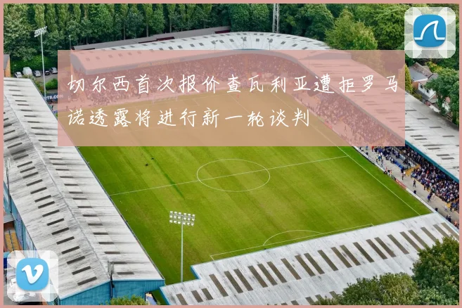 切尔西首次报价查瓦利亚遭拒罗马诺透露将进行新一轮谈判