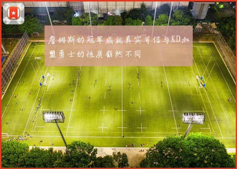 詹姆斯的冠军成就真实可信与KD加盟勇士的性质截然不同