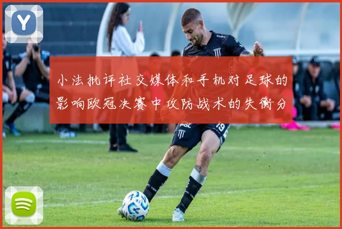 小法批评社交媒体和手机对足球的影响欧冠决赛中攻防战术的失衡分析