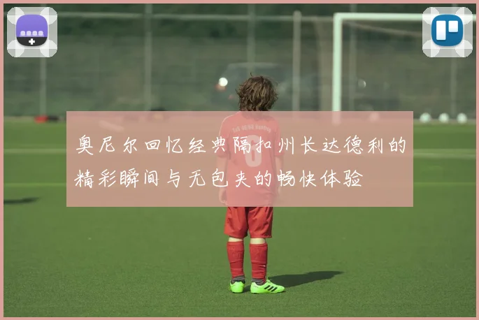 奥尼尔回忆经典隔扣州长达德利的精彩瞬间与无包夹的畅快体验